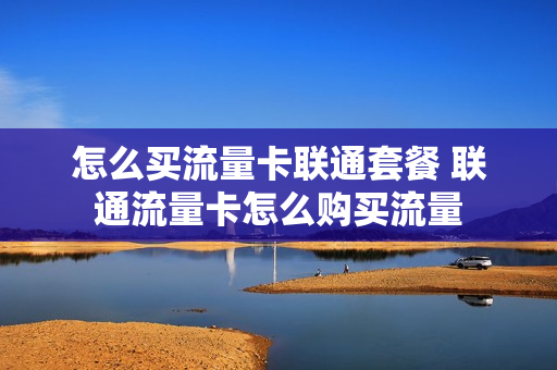 怎么买流量卡联通套餐 联通流量卡怎么购买流量