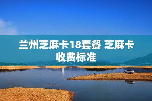 兰州芝麻卡18套餐 芝麻卡收费标准