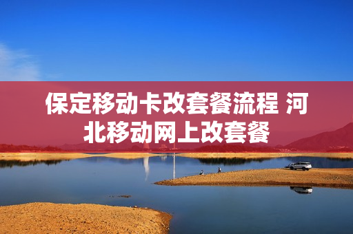 保定移动卡改套餐流程 河北移动网上改套餐
