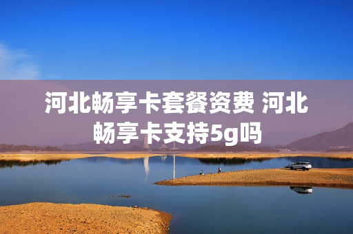 河北畅享卡套餐资费 河北畅享卡支持5g吗