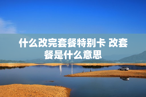 什么改完套餐特别卡 改套餐是什么意思