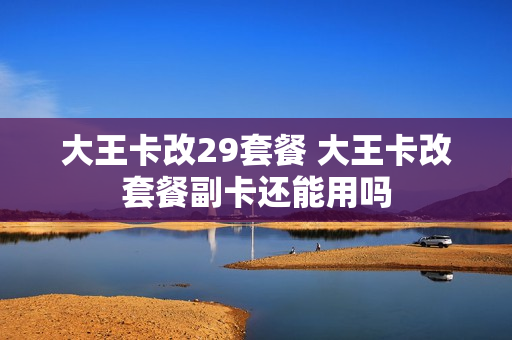 大王卡改29套餐 大王卡改套餐副卡还能用吗