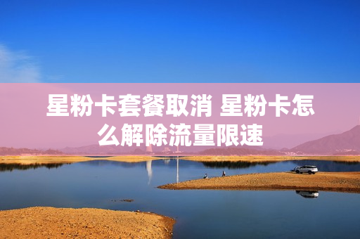 星粉卡套餐取消 星粉卡怎么解除流量限速