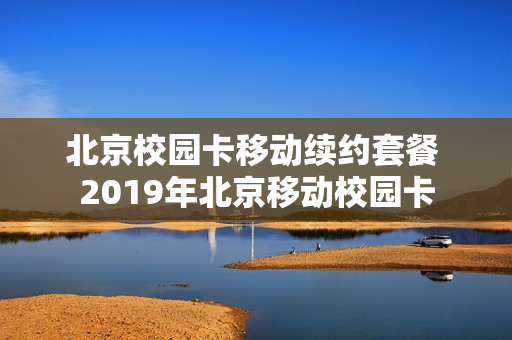 北京校园卡移动续约套餐 2019年北京移动校园卡