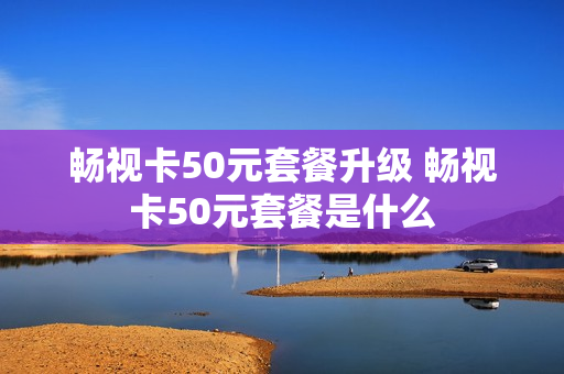 畅视卡50元套餐升级 畅视卡50元套餐是什么