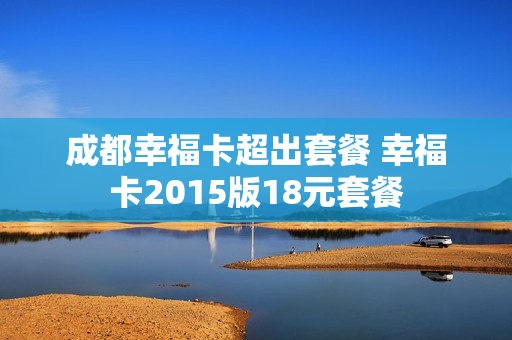 成都幸福卡超出套餐 幸福卡2015版18元套餐