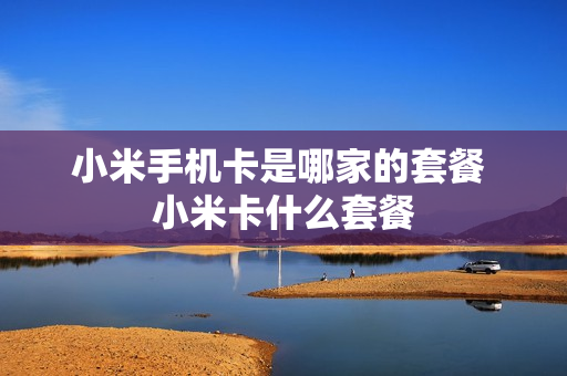 小米手机卡是哪家的套餐 小米卡什么套餐