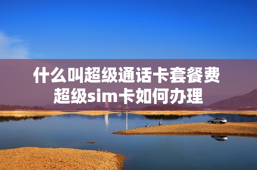 什么叫超级通话卡套餐费 超级sim卡如何办理