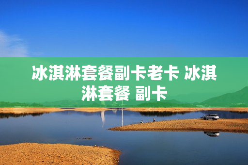 冰淇淋套餐副卡老卡 冰淇淋套餐 副卡