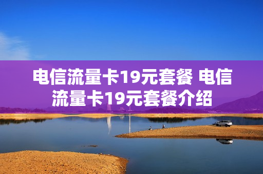 电信流量卡19元套餐 电信流量卡19元套餐介绍