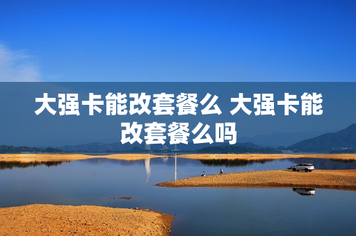 大强卡能改套餐么 大强卡能改套餐么吗