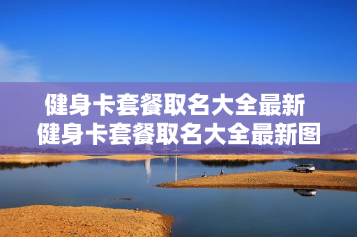健身卡套餐取名大全最新 健身卡套餐取名大全最新图片