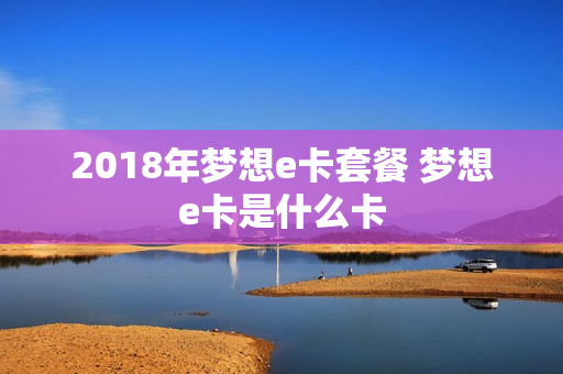2018年梦想e卡套餐 梦想e卡是什么卡
