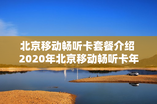 北京移动畅听卡套餐介绍 2020年北京移动畅听卡年包