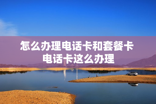 怎么办理电话卡和套餐卡 电话卡这么办理