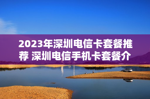 2023年深圳电信卡套餐推荐 深圳电信手机卡套餐介绍