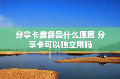 分享卡套餐是什么原因 分享卡可以独立用吗