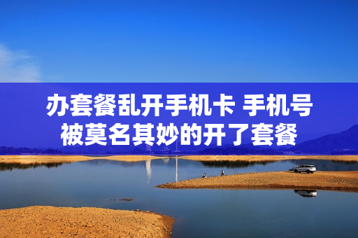 办套餐乱开手机卡 手机号被莫名其妙的开了套餐