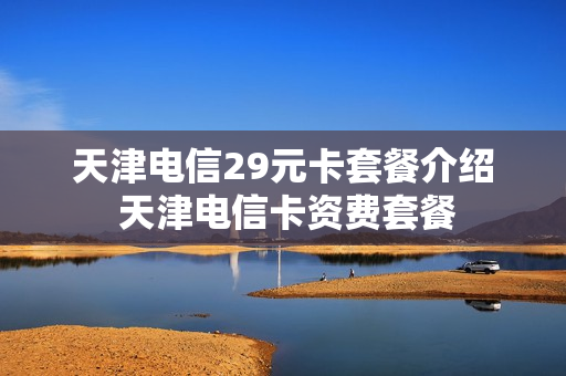 天津电信29元卡套餐介绍 天津电信卡资费套餐