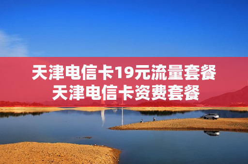天津电信卡19元流量套餐 天津电信卡资费套餐