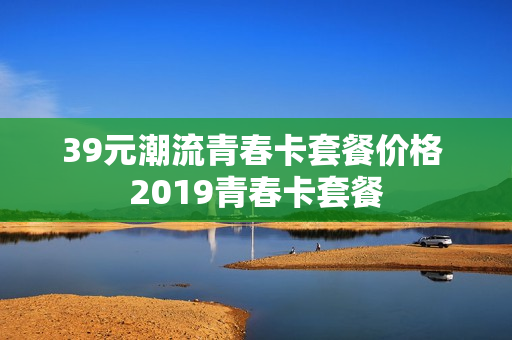 39元潮流青春卡套餐价格 2019青春卡套餐