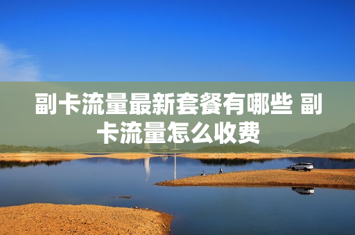 副卡流量最新套餐有哪些 副卡流量怎么收费