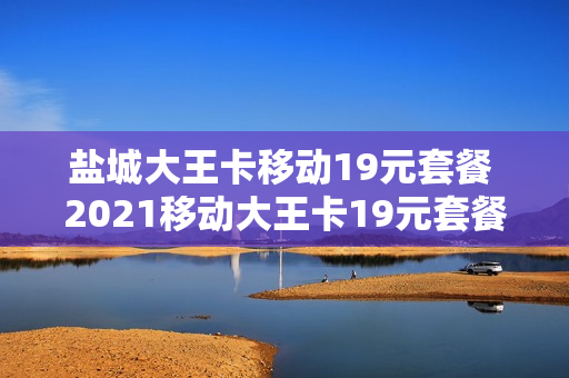 盐城大王卡移动19元套餐 2021移动大王卡19元套餐详情