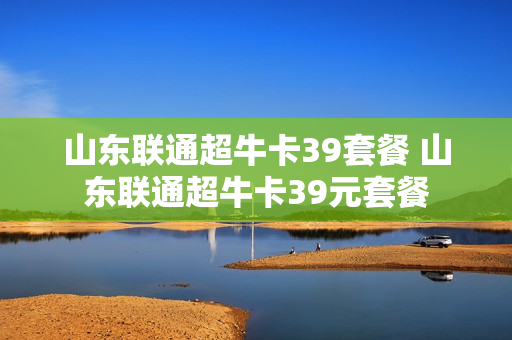 山东联通超牛卡39套餐 山东联通超牛卡39元套餐