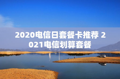 2020电信日套餐卡推荐 2021电信划算套餐