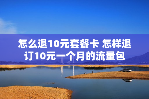怎么退10元套餐卡 怎样退订10元一个月的流量包