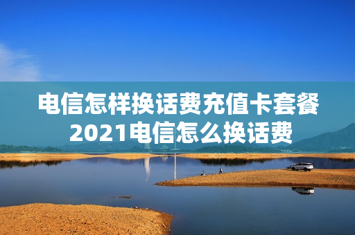 电信怎样换话费充值卡套餐 2021电信怎么换话费