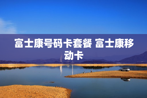 富士康号码卡套餐 富士康移动卡
