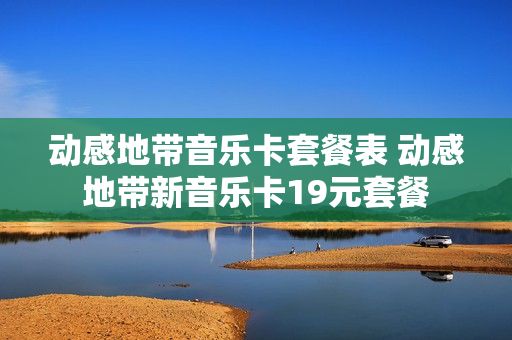 动感地带音乐卡套餐表 动感地带新音乐卡19元套餐