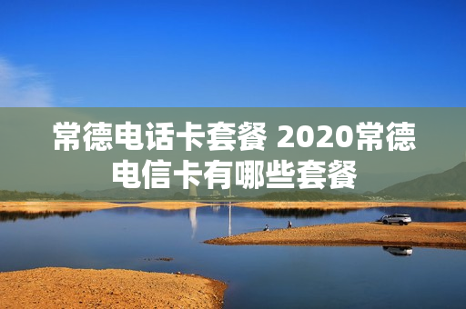 常德电话卡套餐 2020常德电信卡有哪些套餐