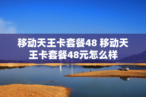 移动天王卡套餐48 移动天王卡套餐48元怎么样