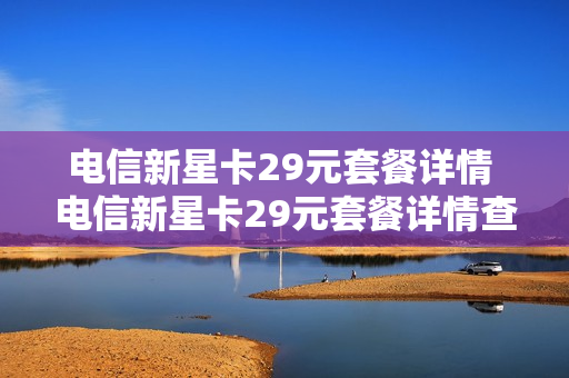 电信新星卡29元套餐详情 电信新星卡29元套餐详情查询
