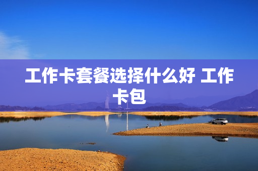 工作卡套餐选择什么好 工作卡包