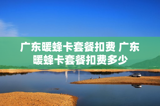 广东暖蜂卡套餐扣费 广东暖蜂卡套餐扣费多少