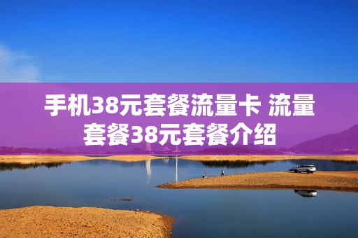 手机38元套餐流量卡 流量套餐38元套餐介绍