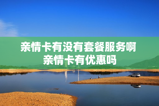 亲情卡有没有套餐服务啊 亲情卡有优惠吗
