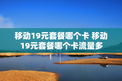 移动19元套餐哪个卡 移动19元套餐哪个卡流量多