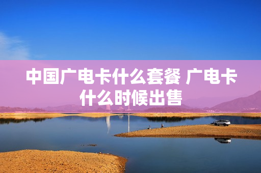 中国广电卡什么套餐 广电卡什么时候出售
