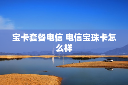 宝卡套餐电信 电信宝珠卡怎么样