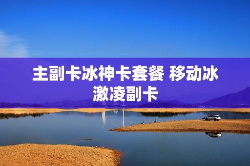 主副卡冰神卡套餐 移动冰激凌副卡