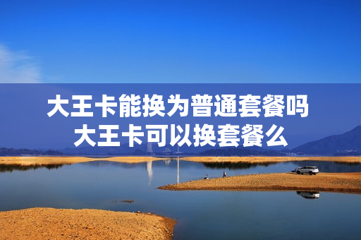 大王卡能换为普通套餐吗 大王卡可以换套餐么