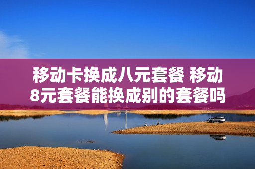 移动卡换成八元套餐 移动8元套餐能换成别的套餐吗