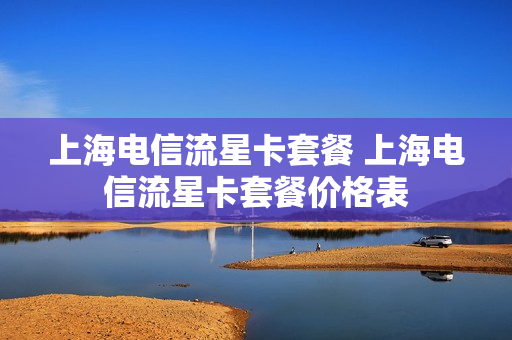 上海电信流星卡套餐 上海电信流星卡套餐价格表