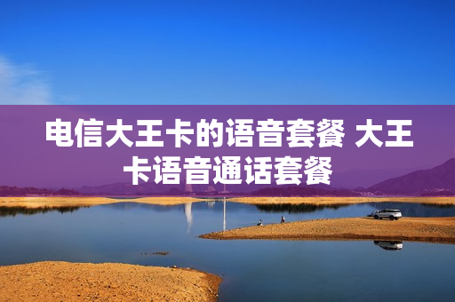 电信大王卡的语音套餐 大王卡语音通话套餐