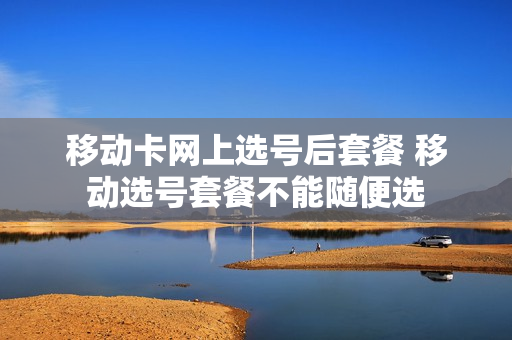 移动卡网上选号后套餐 移动选号套餐不能随便选