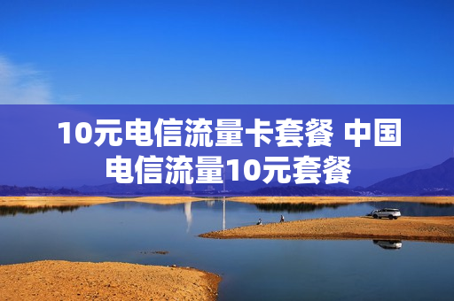 10元电信流量卡套餐 中国电信流量10元套餐